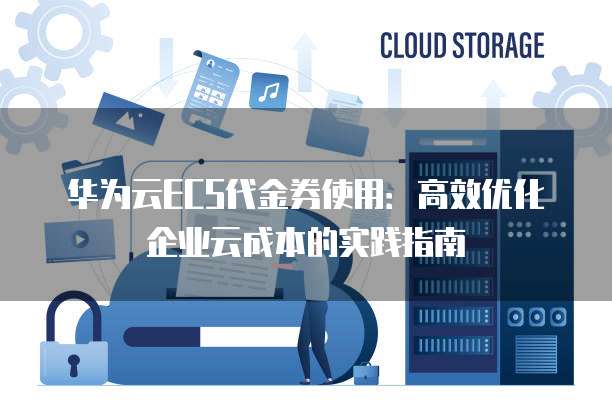 华为云ECS代金券使用:高效优化企业云成本的实践指南