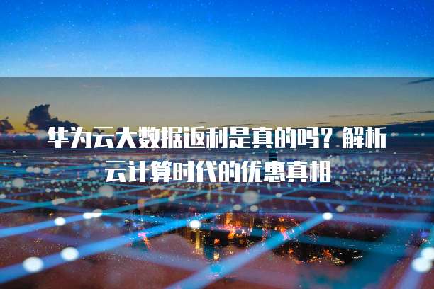 华为云大数据返利是真的吗?解析云计算时代的优惠真相