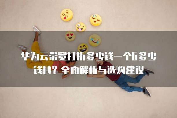 华为云带宽打折多少钱一个G多少钱秒?全面解析与选购建议