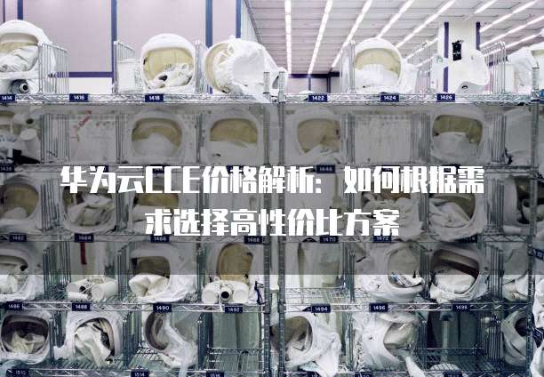 华为云CCE价格解析:如何根据需求选择高性价比方案