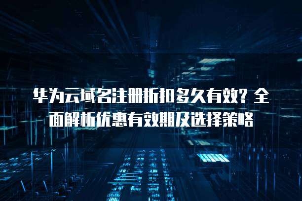 华为云域名注册折扣多久有效?全面解析优惠有效期及选择策略