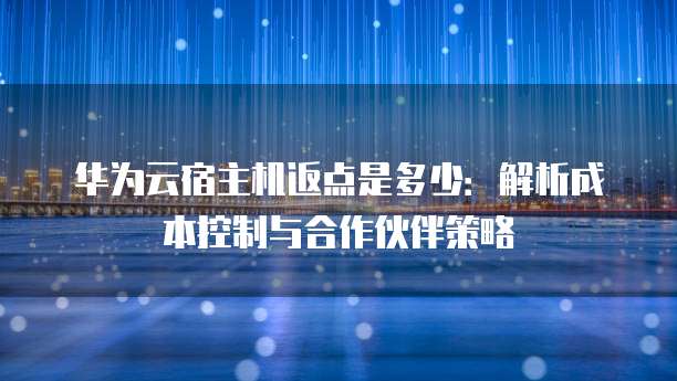 华为云宿主机返点是多少：解析成本控制与合作伙伴策略