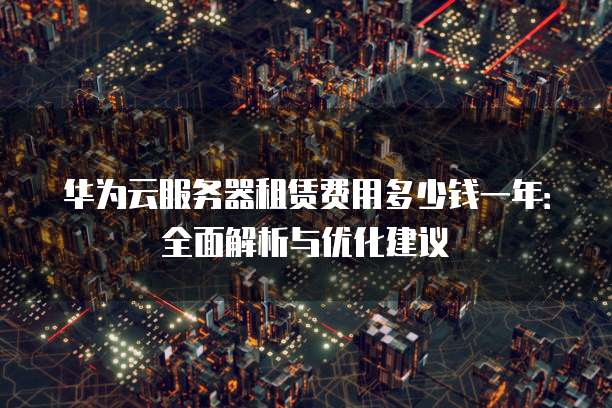 华为云服务器租赁费用多少钱一年:全面解析与优化建议