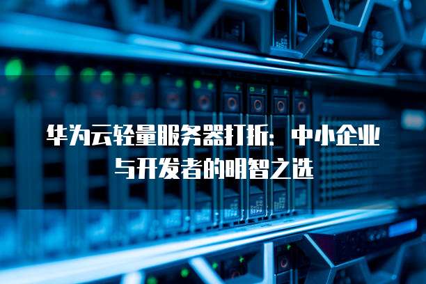 华为云轻量服务器打折:中小企业与开发者的明智之选