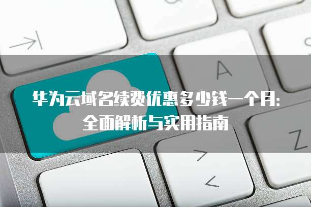 华为云域名续费优惠多少钱一个月:全面解析与实用指南