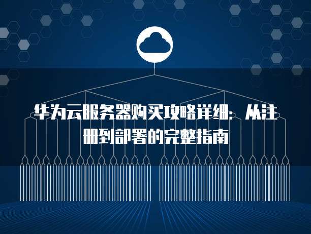 华为云服务器购买攻略详细:从注册到部署的完整指南