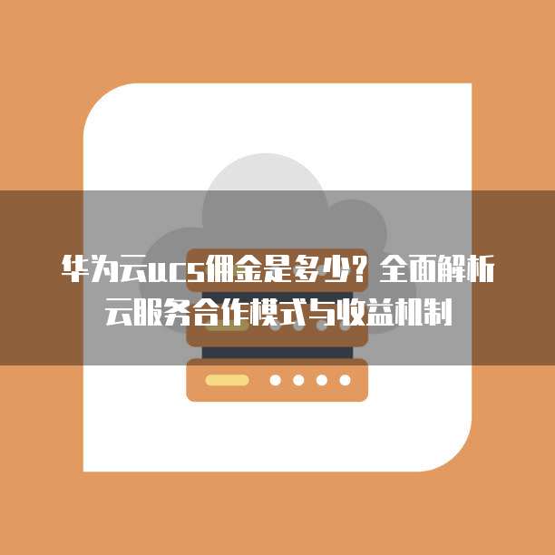 华为云ucs佣金是多少？全面解析云服务合作模式与收益机制