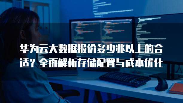 华为云大数据报价多少兆以上的合适?全面解析存储配置与成本优化