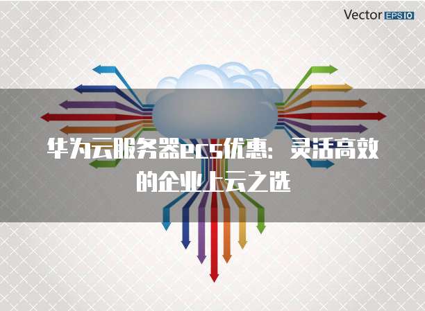 华为云服务器ecs优惠:灵活高效的企业上云之选