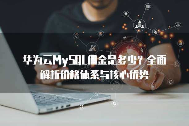 华为云MySQL佣金是多少?全面解析价格体系与核心优势