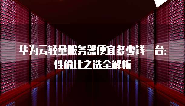 华为云轻量服务器便宜多少钱一台:性价比之选全解析