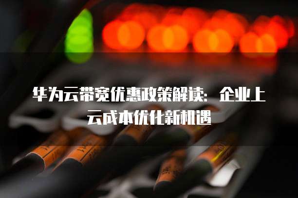 华为云带宽优惠政策解读:企业上云成本优化新机遇