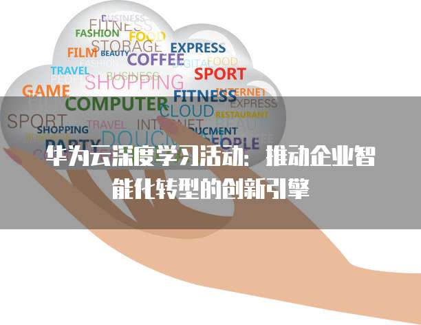 华为云深度学习活动:推动企业智能化转型的创新引擎