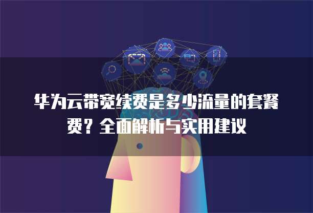 华为云带宽续费是多少流量的套餐费？全面解析与实用建议