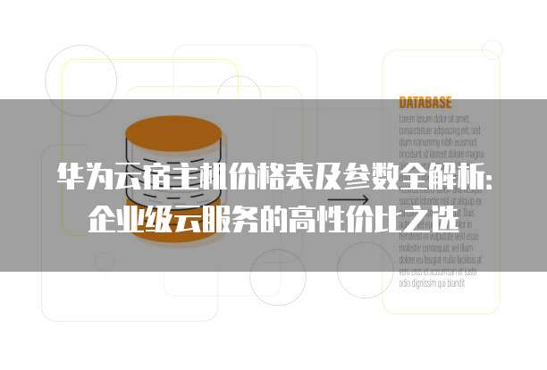 华为云宿主机价格表及参数全解析：企业级云服务的高性价比之选