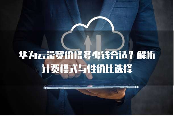 华为云带宽价格多少钱合适?解析计费模式与性价比选择