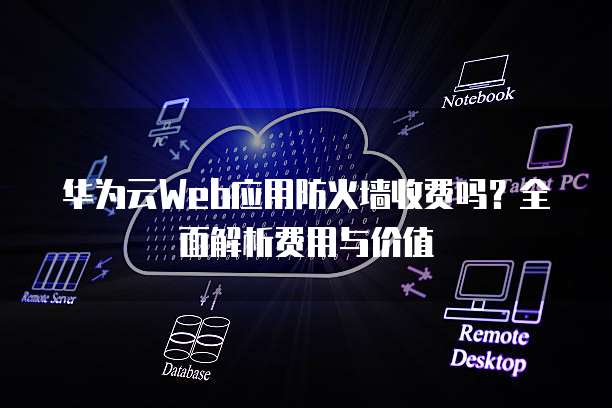 华为云Web应用防火墙收费吗?全面解析费用与价值