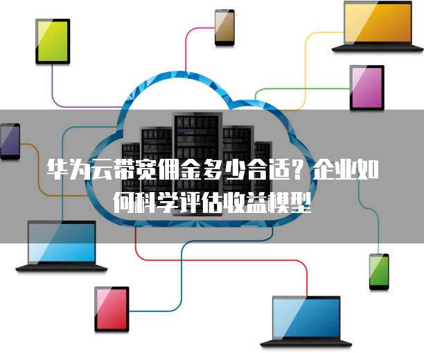 华为云带宽佣金多少合适？企业如何科学评估收益模型