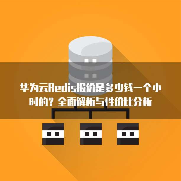 华为云Redis报价是多少钱一个小时的?全面解析与性价比分析