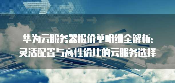 华为云服务器报价单明细全解析:灵活配置与高性价比的云服务选择