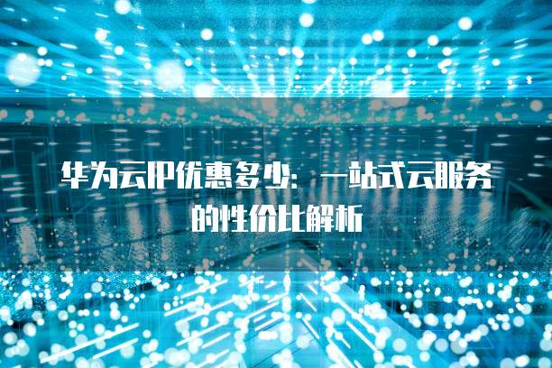 华为云IP优惠多少:一站式云服务的性价比解析