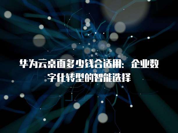 华为云桌面多少钱合适用:企业数字化转型的智能选择