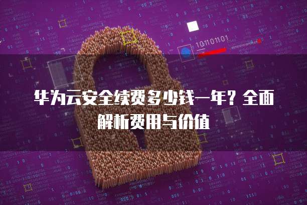 华为云安全续费多少钱一年?全面解析费用与价值