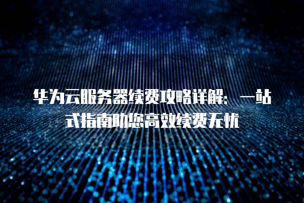 华为云服务器续费攻略详解:一站式指南助您高效续费无忧