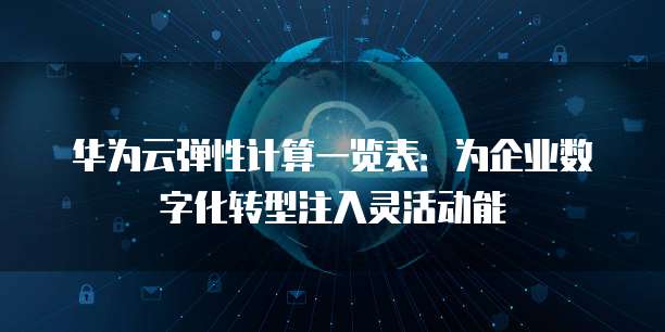 华为云弹性计算一览表：为企业数字化转型注入灵活动能