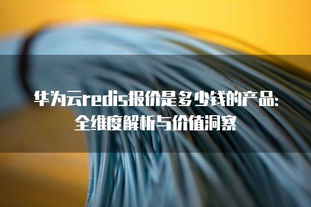 华为云redis报价是多少钱的产品：全维度解析与价值洞察