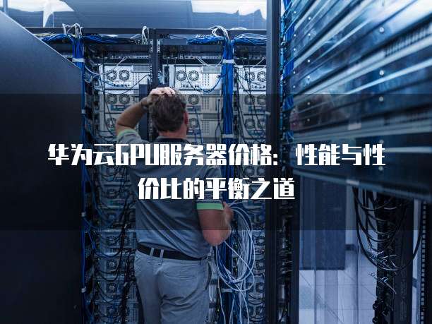 华为云GPU服务器价格:性能与性价比的平衡之道