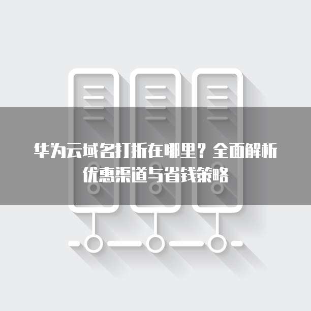 华为云域名打折在哪里?全面解析优惠渠道与省钱策略