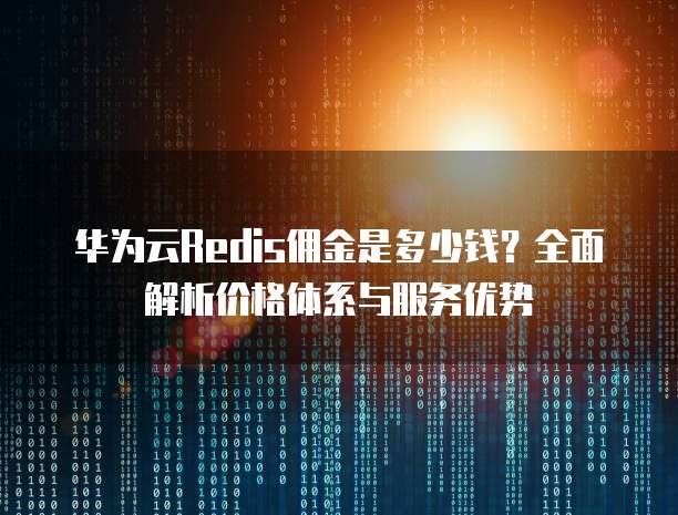 华为云Redis佣金是多少钱?全面解析价格体系与服务优势