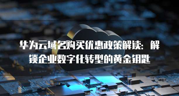 华为云域名购买优惠政策解读:解锁企业数字化转型的黄金钥匙
