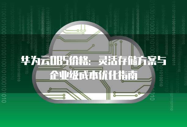 华为云OBS价格：灵活存储方案与企业级成本优化指南
