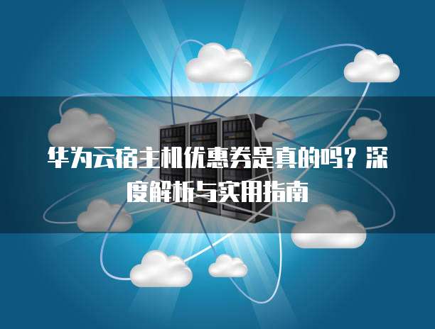 华为云宿主机优惠券是真的吗?深度解析与实用指南