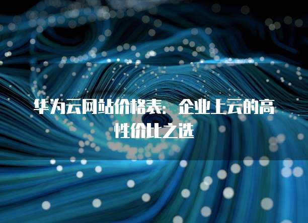 华为云网站价格表:企业上云的高性价比之选
