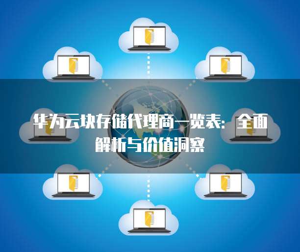 华为云块存储代理商一览表：全面解析与价值洞察