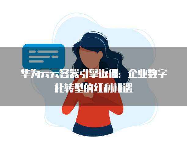 华为云云容器引擎返佣:企业数字化转型的红利机遇