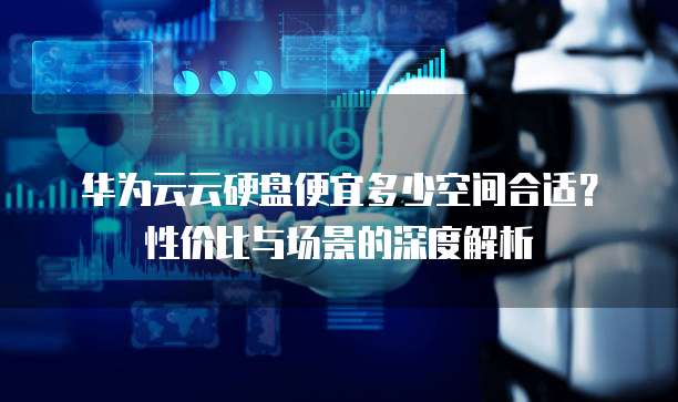 华为云云硬盘便宜多少空间合适?性价比与场景的深度解析