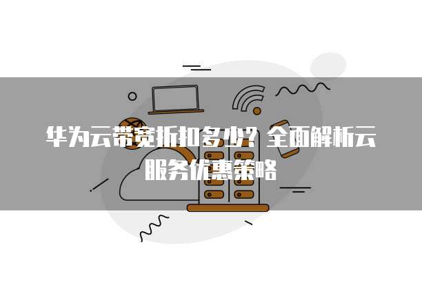 华为云带宽折扣多少？全面解析云服务优惠策略