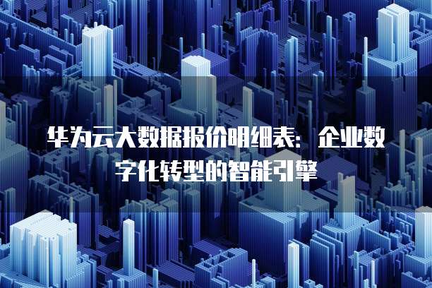 华为云大数据报价明细表:企业数字化转型的智能引擎