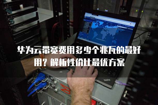 华为云带宽费用多少个兆瓦的最好用?解析性价比最优方案