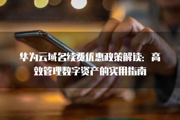 华为云域名续费优惠政策解读:高效管理数字资产的实用指南