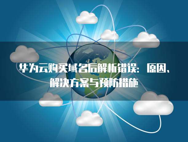 华为云购买域名后解析错误:原因、解决方案与预防措施