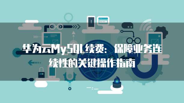 华为云MySQL续费:保障业务连续性的关键操作指南