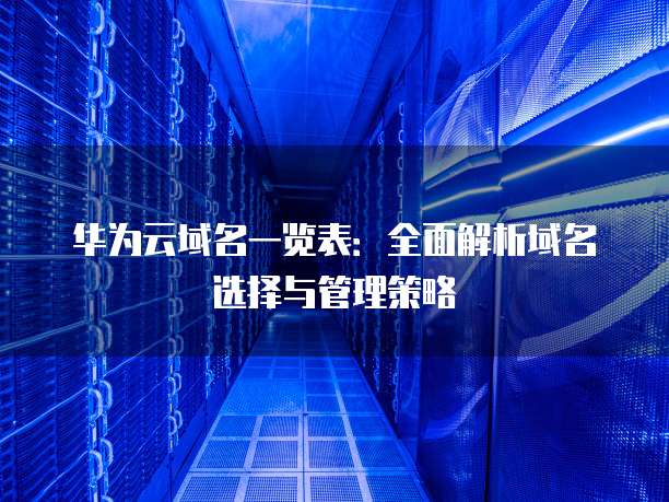 华为云域名一览表:全面解析域名选择与管理策略