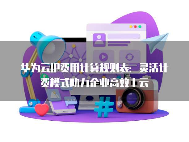 华为云IP费用计算规则表:灵活计费模式助力企业高效上云
