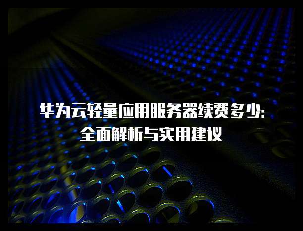 华为云轻量应用服务器续费多少:全面解析与实用建议