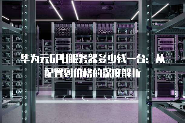 华为云GPU服务器多少钱一台:从配置到价格的深度解析
